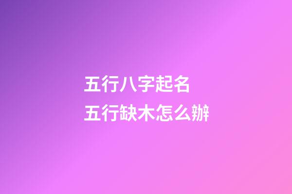 五行八字起名 五行缺木怎么辦